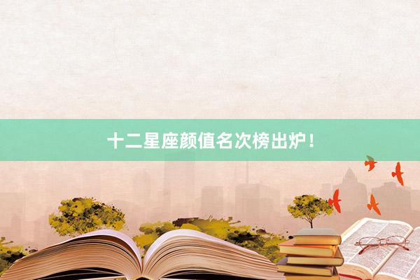 十二星座颜值名次榜出炉！